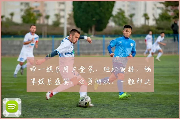 帝一娱乐用户登录，轻松便捷，畅享娱乐盛宴，会员特权，一触即达