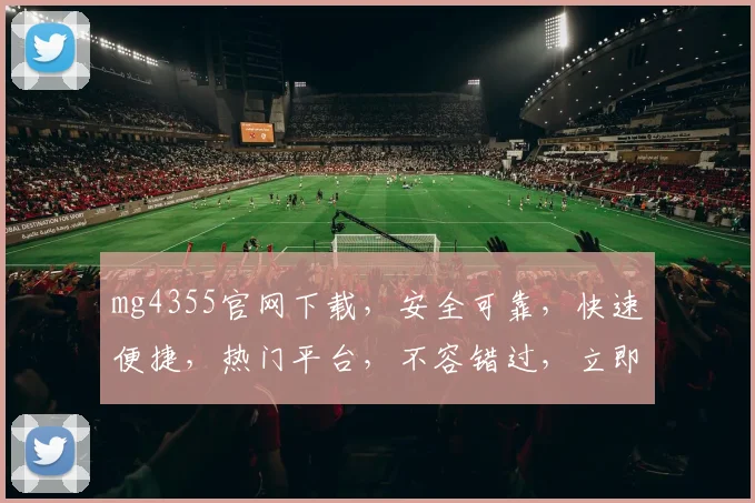 mg4355官网下载，安全可靠，快速便捷，热门平台，不容错过，立即下载体验