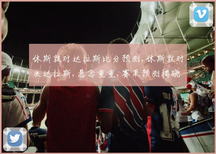 休斯敦对达拉斯比分预测,休斯敦对决达拉斯,悬念重重,赛果预测揭晓