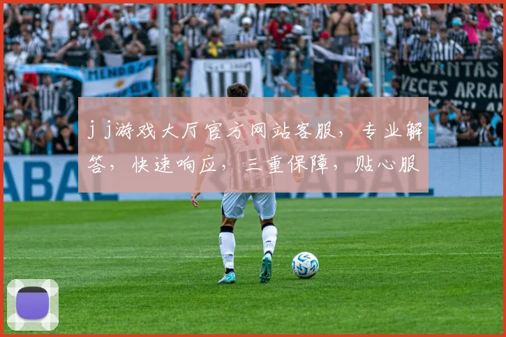 j j游戏大厅官方网站客服，专业解答，快速响应，三重保障，贴心服务，敬请咨询，体验非凡