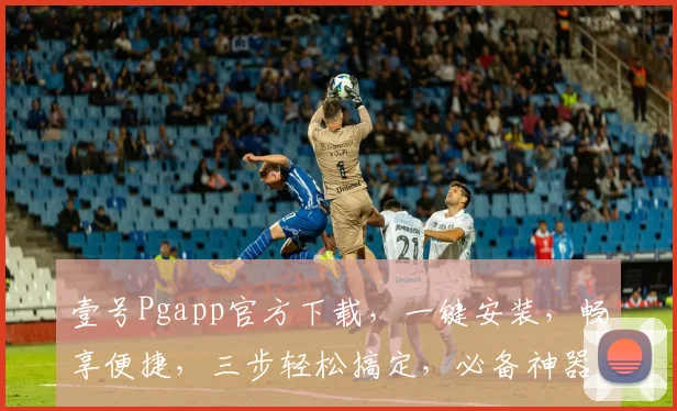 壹号Pgapp官方下载，一键安装，畅享便捷，三步轻松搞定，必备神器，不容错过，快来体验