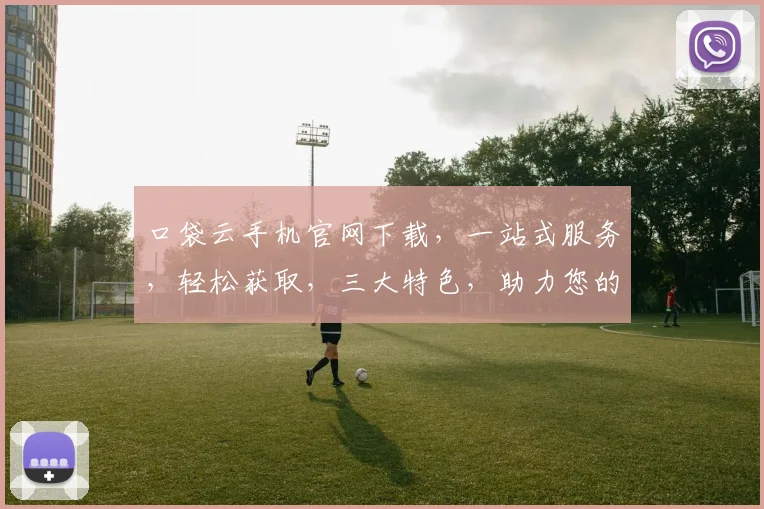 口袋云手机官网下载，一站式服务，轻松获取，三大特色，助力您的智能生活体验