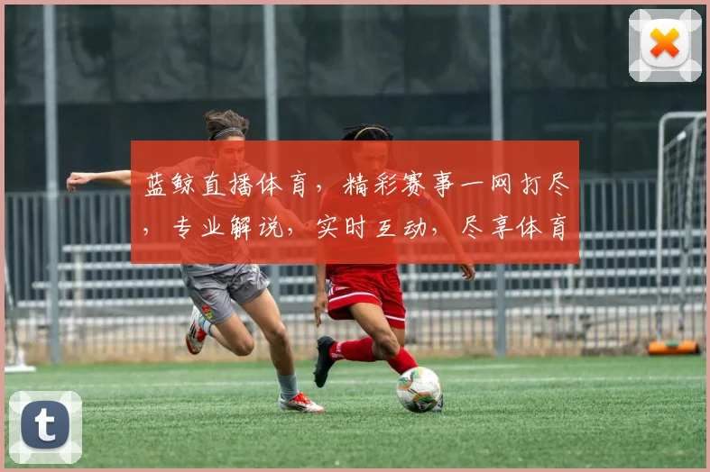 蓝鲸直播体育，精彩赛事一网打尽，专业解说，实时互动，尽享体育盛宴，不容错过，快来加入
