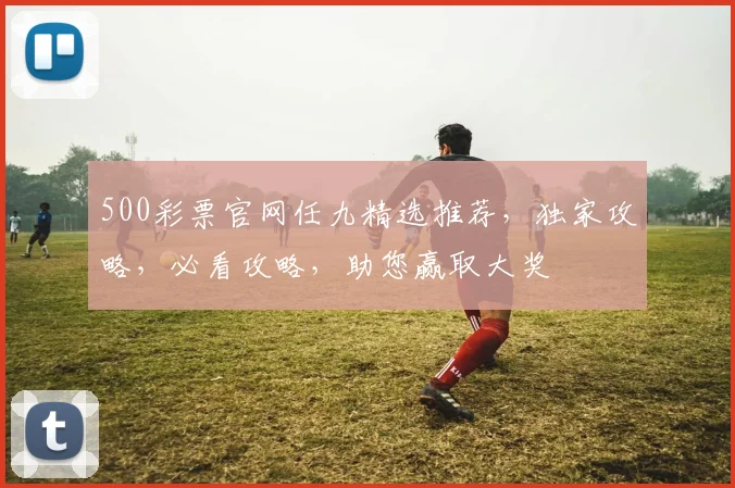 500彩票官网任九精选推荐，独家攻略，必看攻略，助您赢取大奖