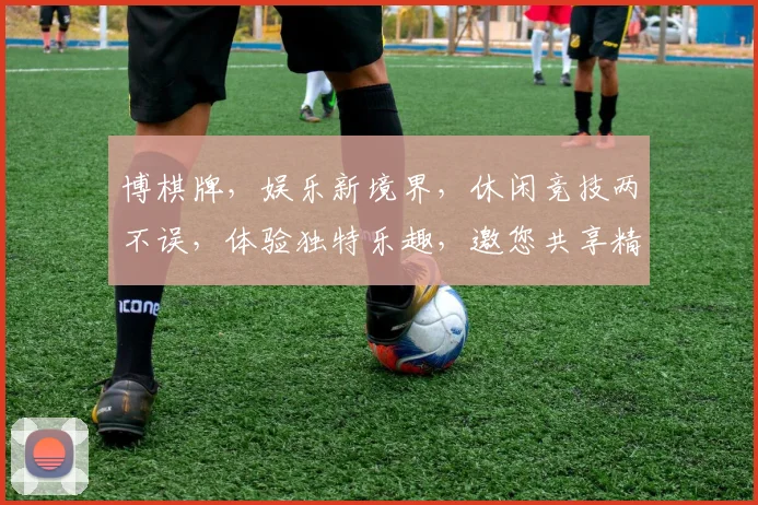 博棋牌，娱乐新境界，休闲竞技两不误，体验独特乐趣，邀您共享精彩时光