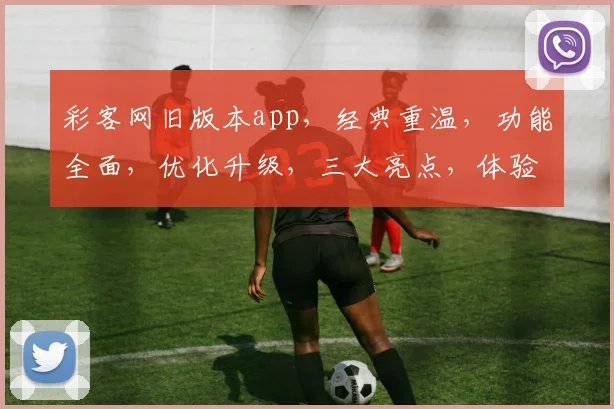 彩客网旧版本app，经典重温，功能全面，优化升级，三大亮点，体验非凡，不容错过