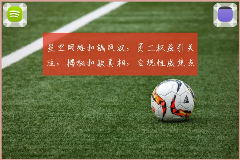 星空网络扣钱风波，员工权益引关注，揭秘扣款真相，合规性成焦点，三问企业责任。