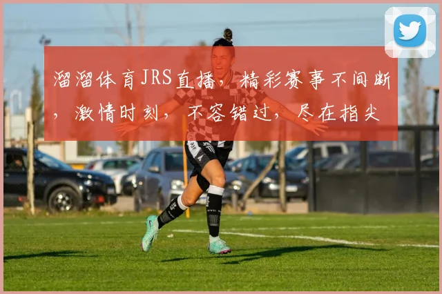 溜溜体育JRS直播，精彩赛事不间断，激情时刻，不容错过，尽在指尖
