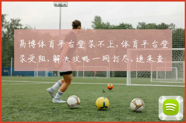 易博体育平台登录不上,体育平台登录受阻,解决攻略一网打尽,速来查看