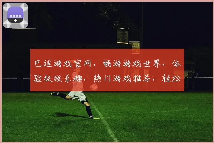 巴适游戏官网，畅游游戏世界，体验极致乐趣，热门游戏推荐，轻松下载，畅玩不停